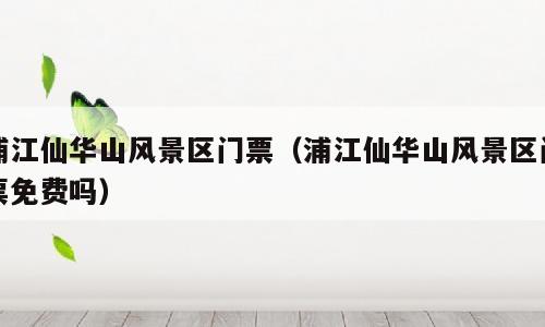 浦江仙华山风景区门票（浦江仙华山风景区门票免费吗）