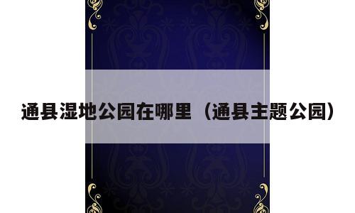 通县湿地公园在哪里（通县主题公园）
