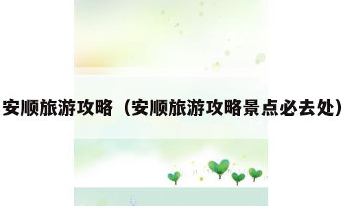 安顺旅游攻略（安顺旅游攻略景点必去处）