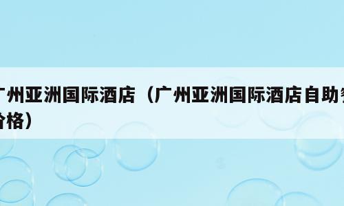 广州亚洲国际酒店（广州亚洲国际酒店自助餐价格）