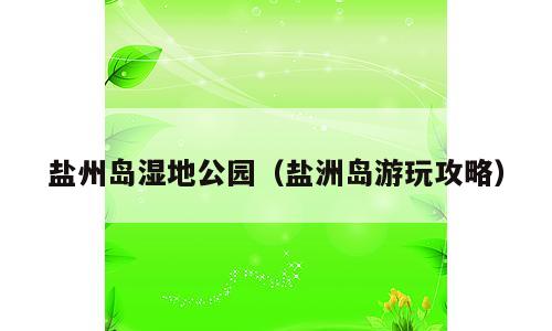 盐州岛湿地公园（盐洲岛游玩攻略）