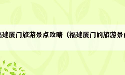 福建厦门旅游景点攻略（福建厦门的旅游景点）