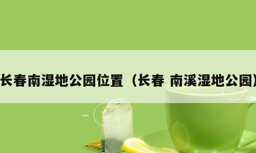 长春南湿地公园位置（长春 南溪湿地公园）