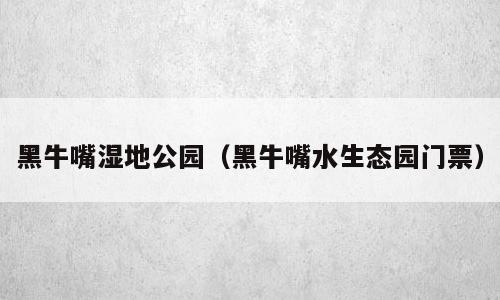 黑牛嘴湿地公园（黑牛嘴水生态园门票）