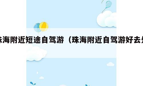 珠海附近短途自驾游（珠海附近自驾游好去处）