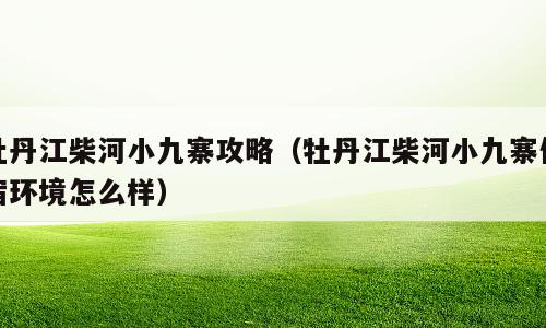牡丹江柴河小九寨攻略（牡丹江柴河小九寨住宿环境怎么样）