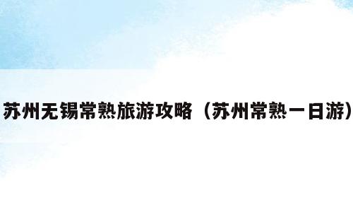 苏州无锡常熟旅游攻略（苏州常熟一日游）