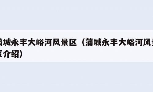 蒲城永丰大峪河风景区（蒲城永丰大峪河风景区介绍）