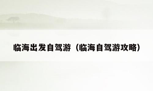 临海出发自驾游（临海自驾游攻略）