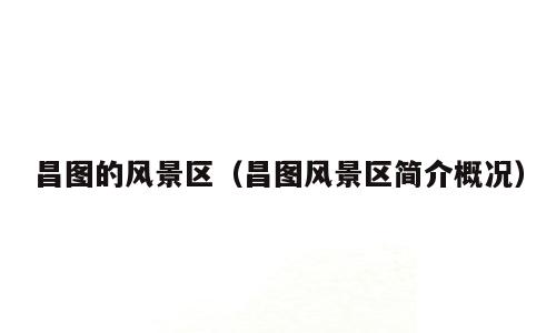 昌图的风景区（昌图风景区简介概况）