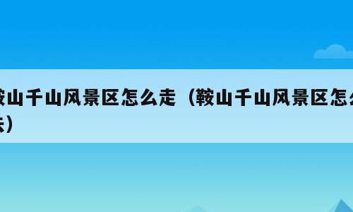 鞍山千山风景区怎么走（鞍山千山风景区怎么去）