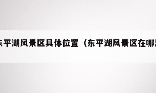 东平湖风景区具体位置（东平湖风景区在哪里）