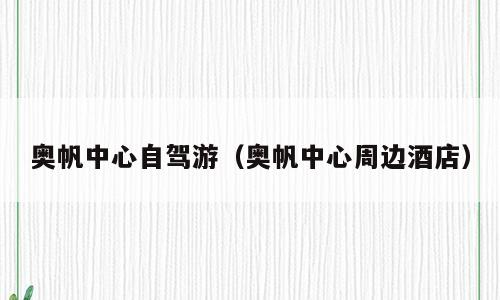奥帆中心自驾游（奥帆中心周边酒店）