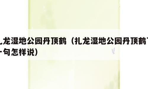 扎龙湿地公园丹顶鹤（扎龙湿地公园丹顶鹤下一句怎样说）