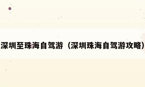 深圳至珠海自驾游（深圳珠海自驾游攻略）