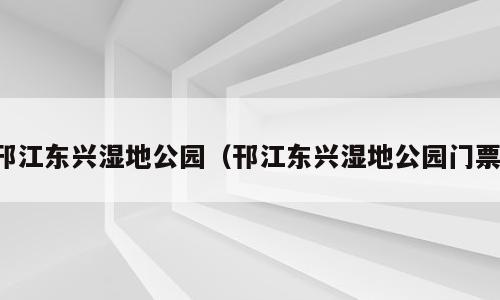 邗江东兴湿地公园（邗江东兴湿地公园门票）