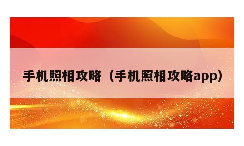 手机照相攻略（手机照相攻略app）