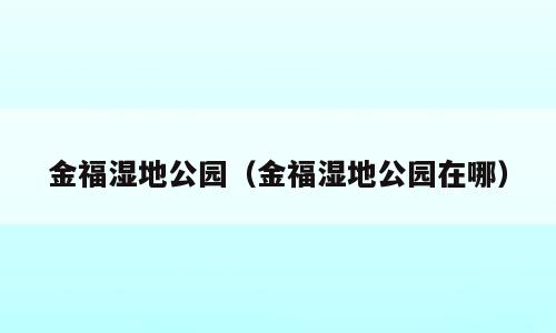 金福湿地公园（金福湿地公园在哪）