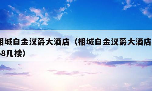 相城白金汉爵大酒店（相城白金汉爵大酒店558几楼）