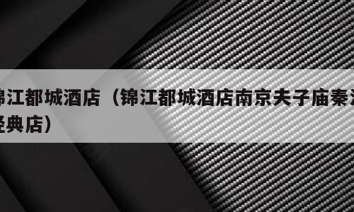 锦江都城酒店（锦江都城酒店南京夫子庙秦淮经典店）