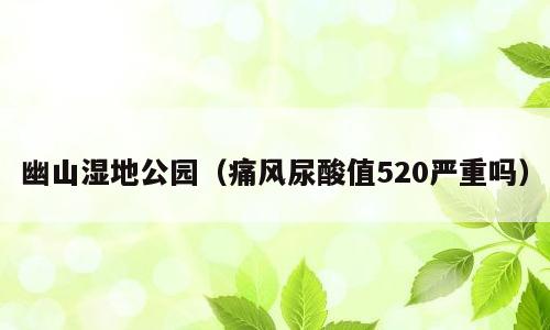 幽山湿地公园（痛风尿酸值520严重吗）