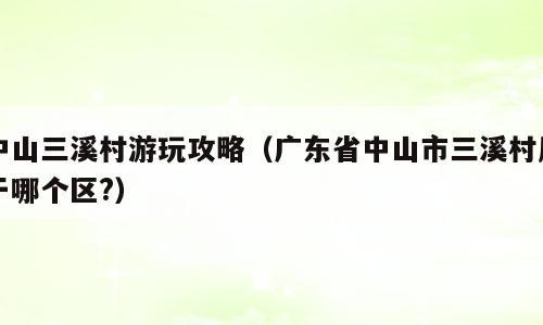 中山三溪村游玩攻略（广东省中山市三溪村属于哪个区?）
