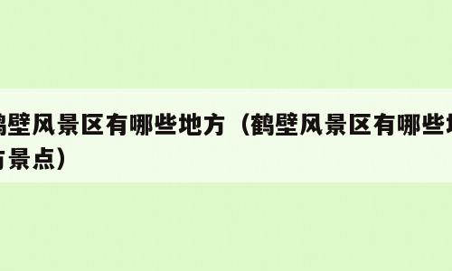 鹤壁风景区有哪些地方（鹤壁风景区有哪些地方景点）