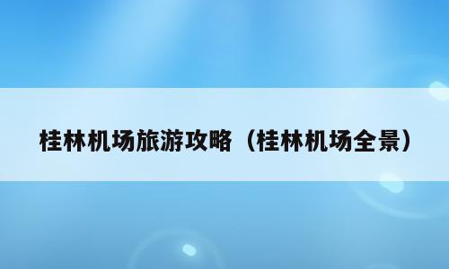桂林机场旅游攻略（桂林机场全景）