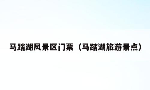 马踏湖风景区门票（马踏湖旅游景点）