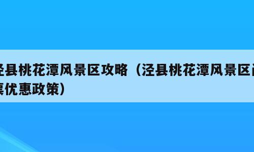 泾县桃花潭风景区攻略（泾县桃花潭风景区门票优惠政策）