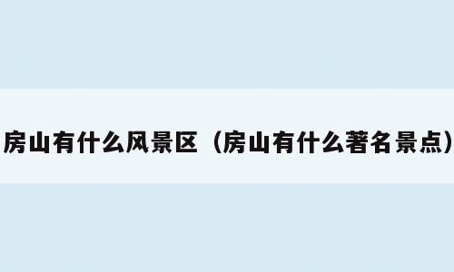 房山有什么风景区（房山有什么著名景点）