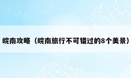皖南攻略（皖南旅行不可错过的8个美景）