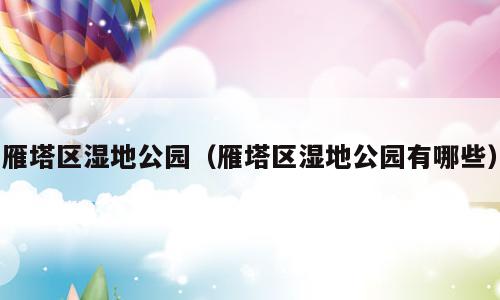 雁塔区湿地公园（雁塔区湿地公园有哪些）