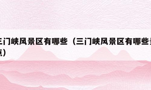 三门峡风景区有哪些（三门峡风景区有哪些景点）