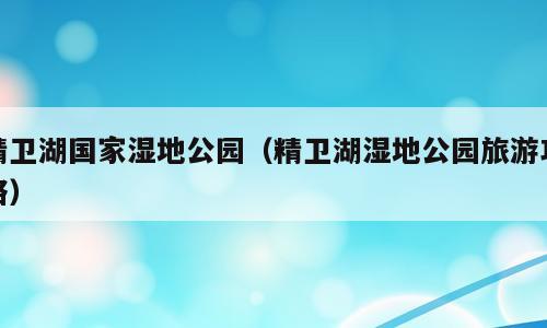 精卫湖国家湿地公园（精卫湖湿地公园旅游攻略）