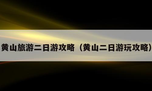黄山旅游二日游攻略（黄山二日游玩攻略）