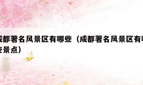 成都著名风景区有哪些（成都著名风景区有哪些景点）