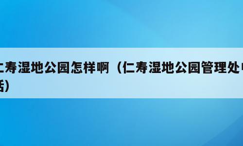 仁寿湿地公园怎样啊（仁寿湿地公园管理处电话）
