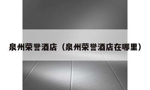 泉州荣誉酒店（泉州荣誉酒店在哪里）