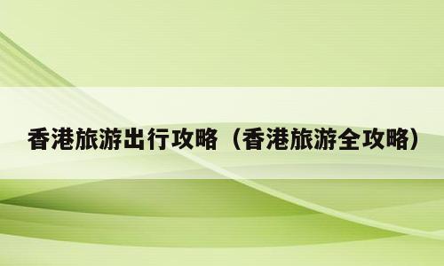 香港旅游出行攻略（香港旅游全攻略）