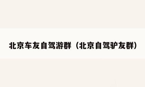 北京车友自驾游群（北京自驾驴友群）