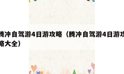 腾冲自驾游4日游攻略（腾冲自驾游4日游攻略大全）