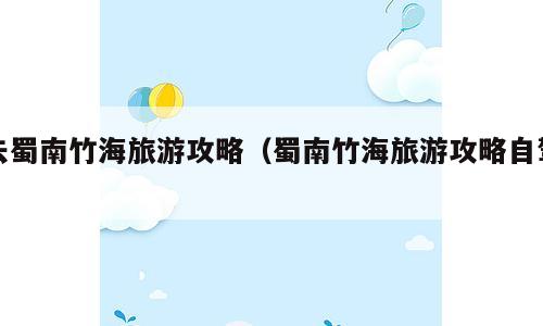 去蜀南竹海旅游攻略（蜀南竹海旅游攻略自驾）