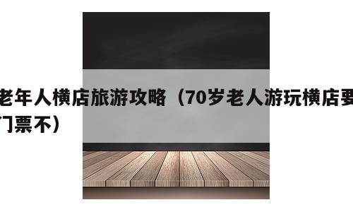 老年人横店旅游攻略（70岁老人游玩横店要门票不）