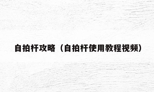自拍杆攻略（自拍杆使用教程视频）