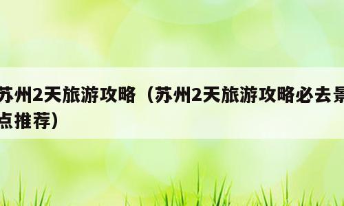 苏州2天旅游攻略（苏州2天旅游攻略必去景点推荐）