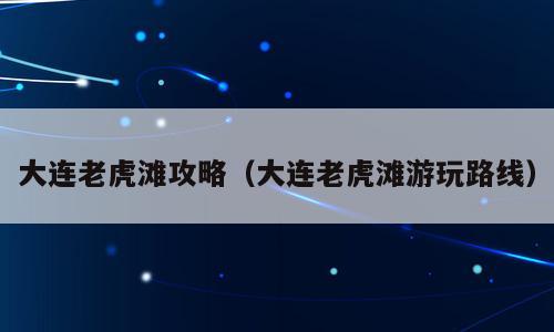 大连老虎滩攻略（大连老虎滩游玩路线）