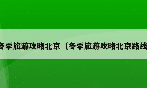冬季旅游攻略北京（冬季旅游攻略北京路线）