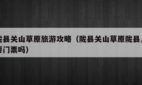 陇县关山草原旅游攻略（陇县关山草原陇县人要门票吗）