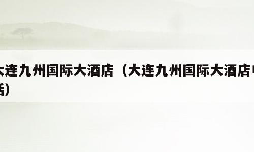 大连九州国际大酒店（大连九州国际大酒店电话）